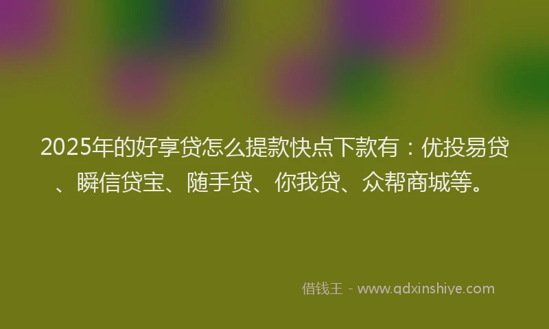2025年的好享贷怎么提款快点下款有：优投易贷、瞬信贷宝、随手贷、你我贷、众帮商城等。