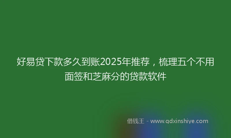 好易贷下款多久到账2025年推荐，梳理五个不用面签和芝麻分的贷款软件
