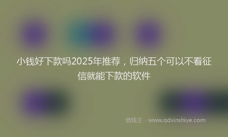 小钱好下款吗2025年推荐，归纳五个可以不看征信就能下款的软件