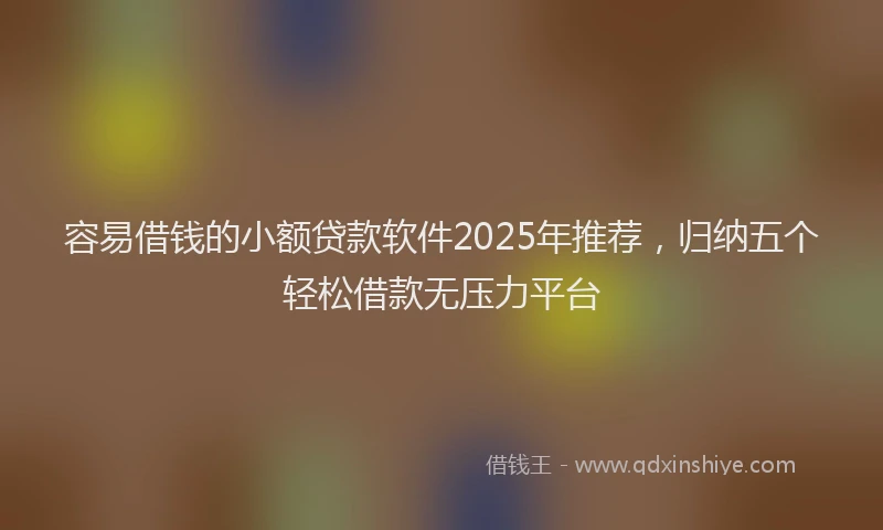 容易借钱的小额贷款软件2025年推荐，归纳五个轻松借款无压力平台