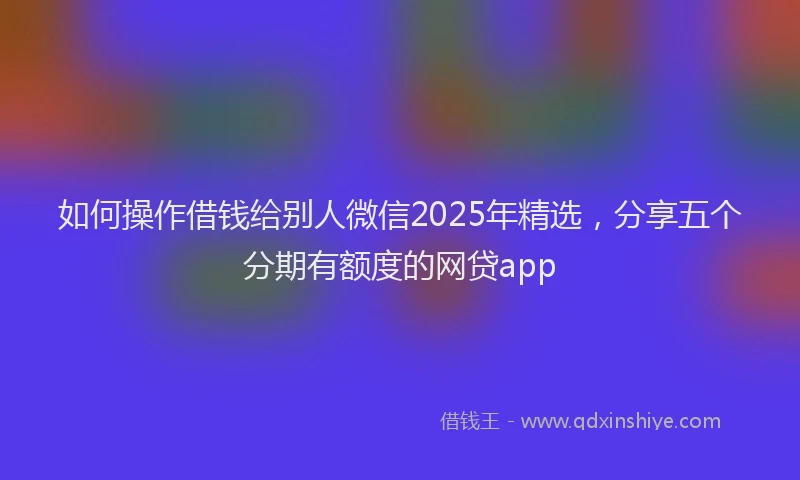 如何操作借钱给别人微信2025年精选，分享五个分期有额度的网贷app