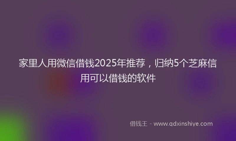 家里人用微信借钱2025年推荐，归纳5个芝麻信用可以借钱的软件
