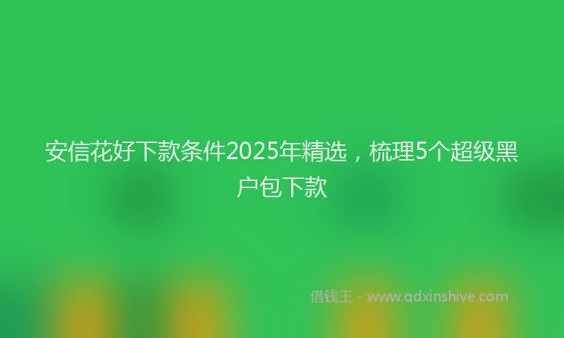 安信花好下款条件2025年精选，梳理5个超级黑户包下款