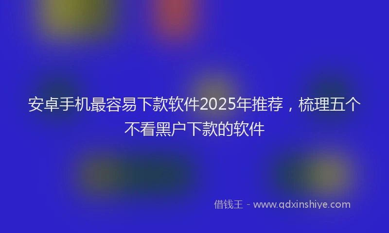 安卓手机最容易下款软件2025年推荐，梳理五个不看黑户下款的软件