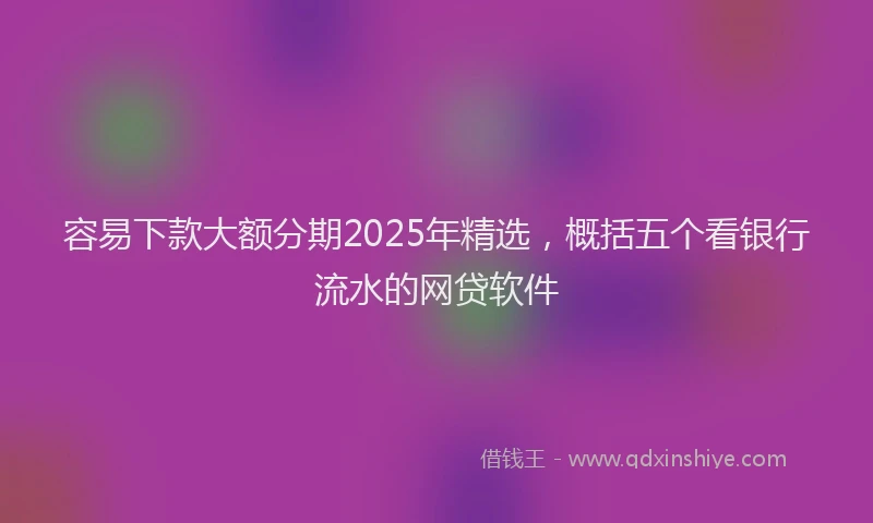 容易下款大额分期2025年精选，概括五个看银行流水的网贷软件