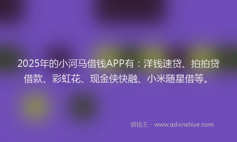 2025年的小河马借钱APP有：洋钱速贷、拍拍贷借款、彩虹花、现金侠快融、小米随星借等。