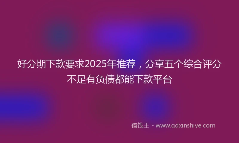 好分期下款要求2025年推荐，分享五个综合评分不足有负债都能下款平台