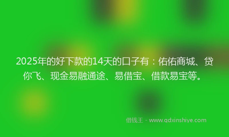 2025年的好下款的14天的口子有：佑佑商城、贷你飞、现金易融通途、易借宝、借款易宝等。