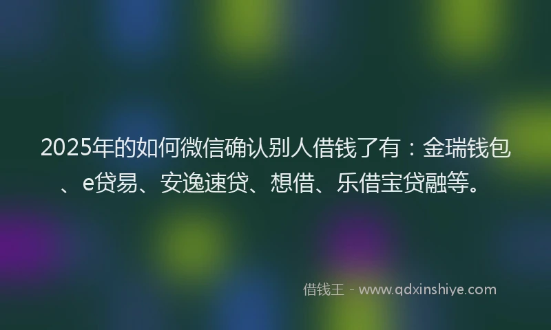 2025年的如何微信确认别人借钱了有：金瑞钱包、e贷易、安逸速贷、想借、乐借宝贷融等。