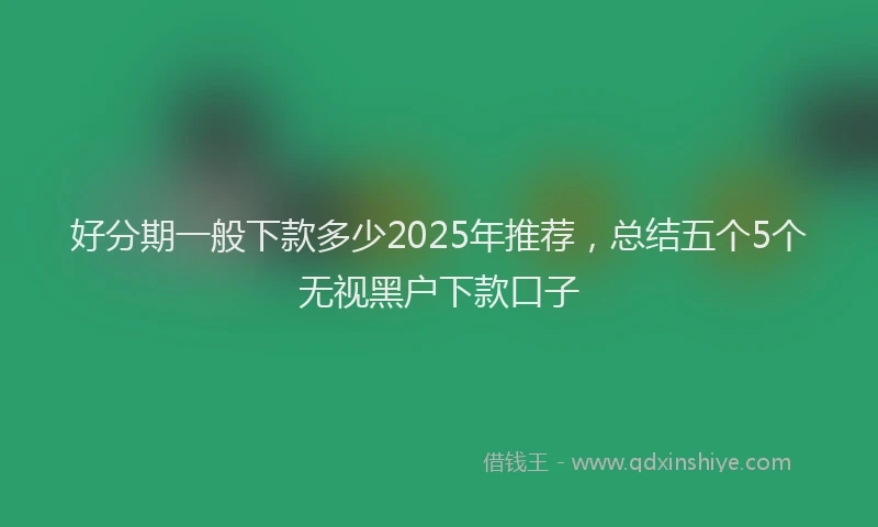 好分期一般下款多少2025年推荐，总结五个5个无视黑户下款口子