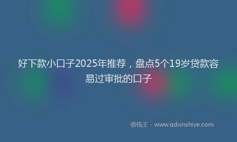 好下款小口子2025年推荐，盘点5个19岁贷款容易过审批的口子