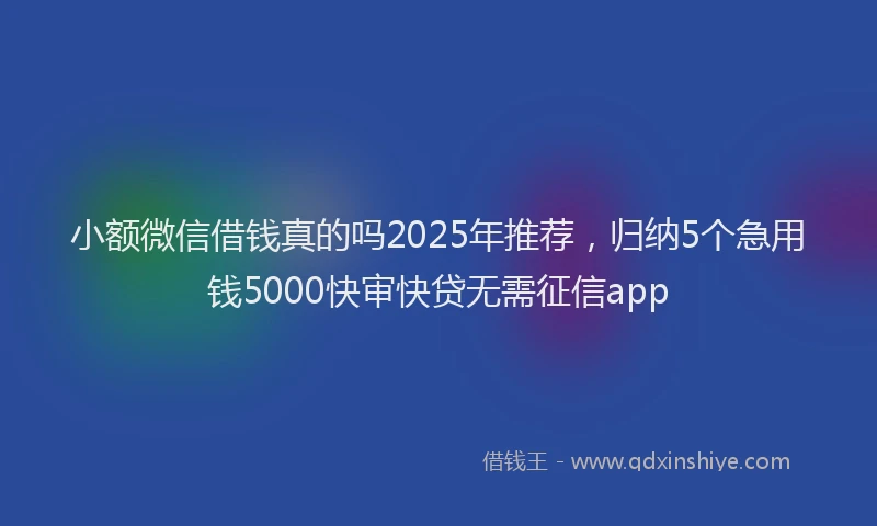 小额微信借钱真的吗2025年推荐，归纳5个急用钱5000快审快贷无需征信app