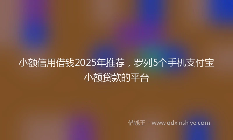小额信用借钱2025年推荐，罗列5个手机支付宝小额贷款的平台