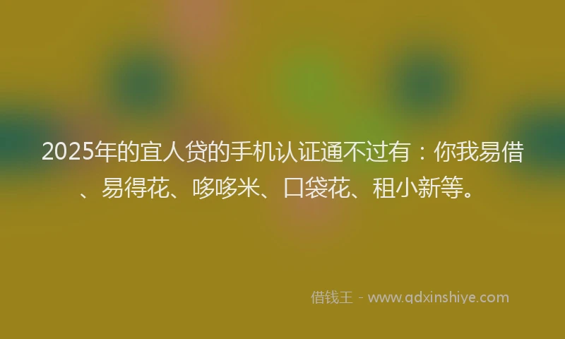 2025年的宜人贷的手机认证通不过有：你我易借、易得花、哆哆米、口袋花、租小新等。