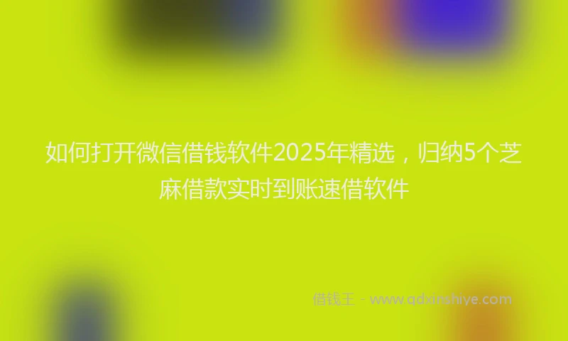 如何打开微信借钱软件2025年精选，归纳5个芝麻借款实时到账速借软件