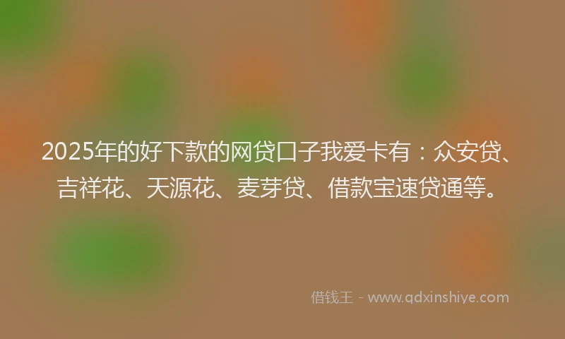 2025年的好下款的网贷口子我爱卡有：众安贷、吉祥花、天源花、麦芽贷、借款宝速贷通等。