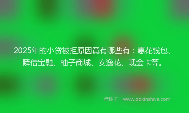 2025年的小贷被拒原因竟有哪些有：惠花钱包、瞬借宝融、柚子商城、安逸花、现金卡等。