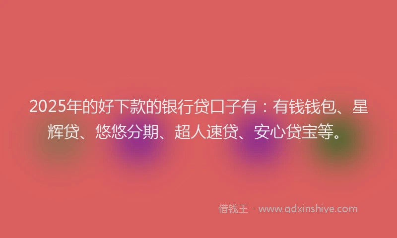 2025年的好下款的银行贷口子有：有钱钱包、星辉贷、悠悠分期、超人速贷、安心贷宝等。