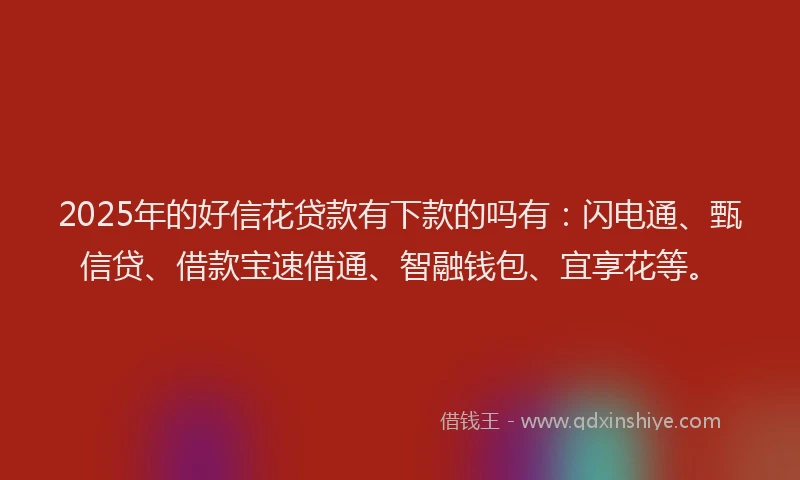 2025年的好信花贷款有下款的吗有：闪电通、甄信贷、借款宝速借通、智融钱包、宜享花等。