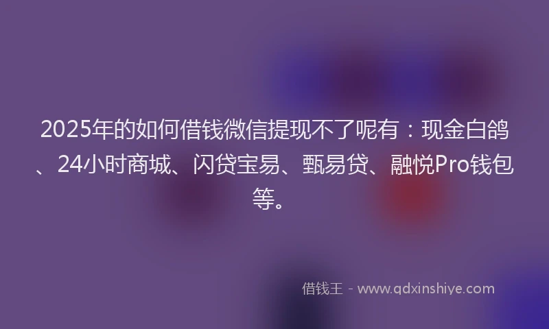 2025年的如何借钱微信提现不了呢有：现金白鸽、24小时商城、闪贷宝易、甄易贷、融悦Pro钱包等。