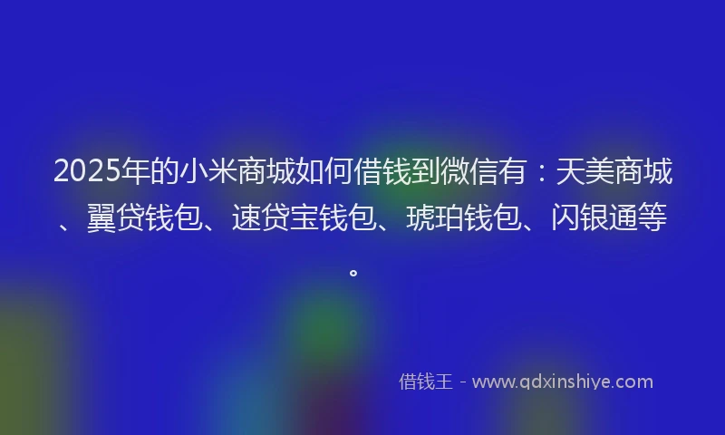 2025年的小米商城如何借钱到微信有：天美商城、翼贷钱包、速贷宝钱包、琥珀钱包、闪银通等。