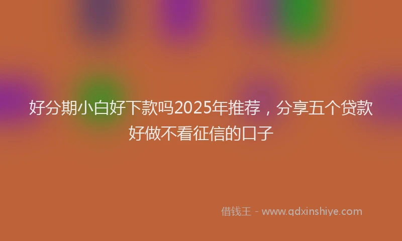 好分期小白好下款吗2025年推荐，分享五个贷款好做不看征信的口子