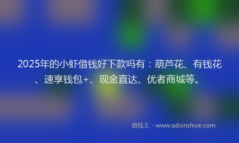 2025年的小虾借钱好下款吗有：葫芦花、有钱花、速享钱包+、现金直达、优者商城等。