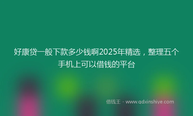 好康贷一般下款多少钱啊2025年精选，整理五个手机上可以借钱的平台