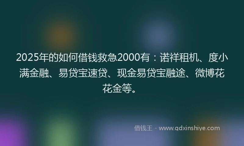 2025年的如何借钱救急2000有：诺祥租机、度小满金融、易贷宝速贷、现金易贷宝融途、微博花花金等。