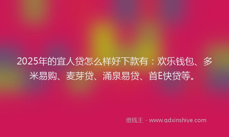 2025年的宜人贷怎么样好下款有：欢乐钱包、多米易购、麦芽贷、涌泉易贷、首E快贷等。