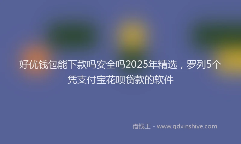 好优钱包能下款吗安全吗2025年精选，罗列5个凭支付宝花呗贷款的软件