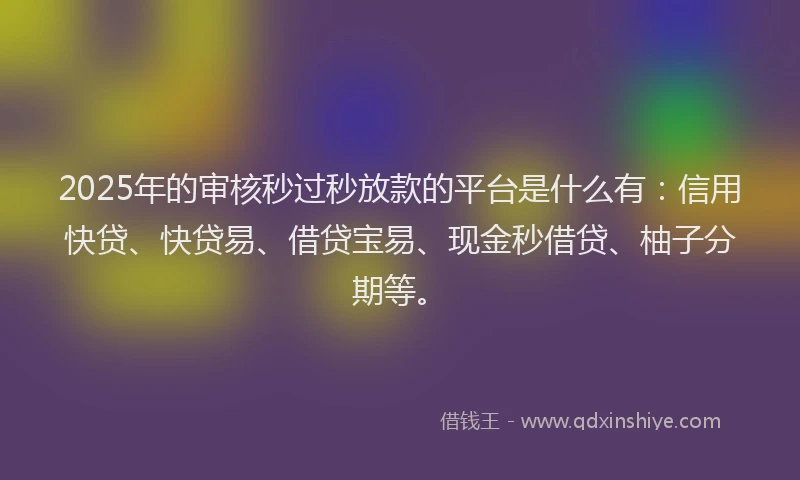 2025年的审核秒过秒放款的平台是什么有：信用快贷、快贷易、借贷宝易、现金秒借贷、柚子分期等。