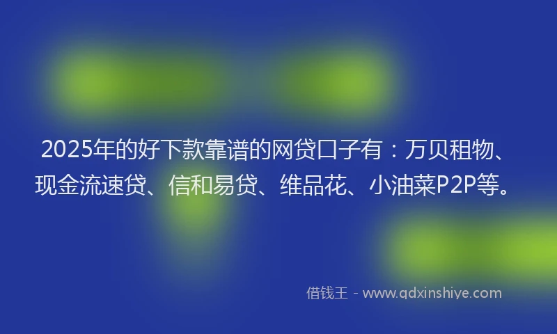 2025年的好下款靠谱的网贷口子有:万贝租物、现金流速贷、信和易贷、维品花、小油菜P2P等。