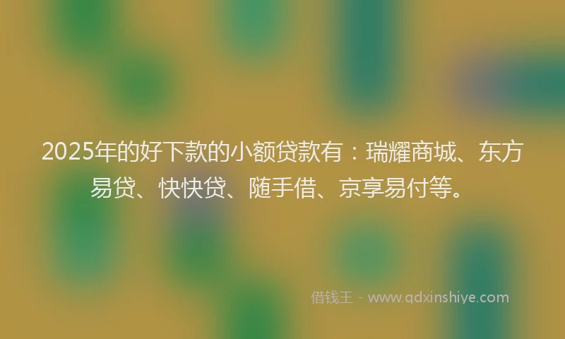 2025年的好下款的小额贷款有：瑞耀商城、东方易贷、快快贷、随手借、京享易付等。
