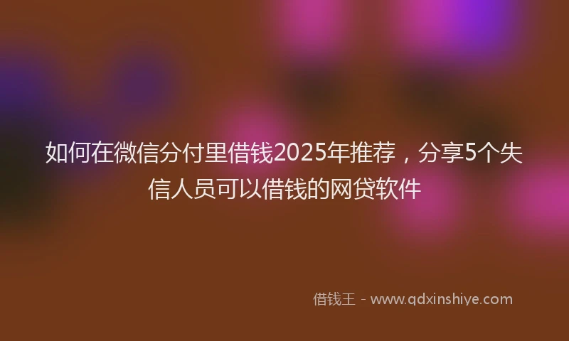 如何在微信分付里借钱2025年推荐，分享5个失信人员可以借钱的网贷软件