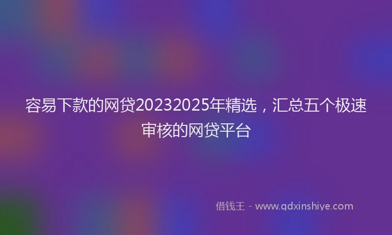 容易下款的网贷20232025年精选，汇总五个极速审核的网贷平台