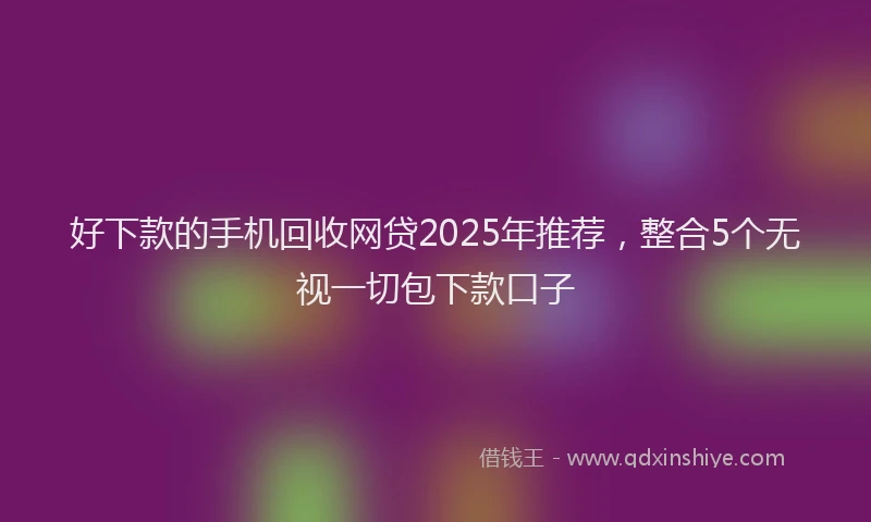好下款的手机回收网贷2025年推荐，整合5个无视一切包下款口子