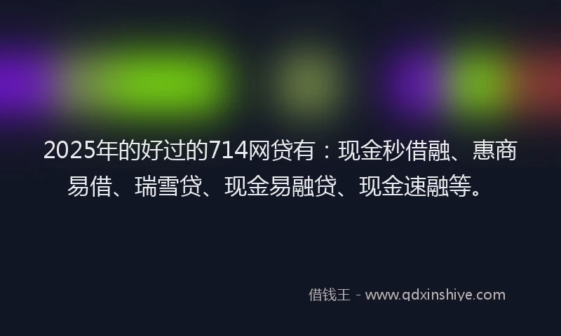 2025年的好过的714网贷有：现金秒借融、惠商易借、瑞雪贷、现金易融贷、现金速融等。