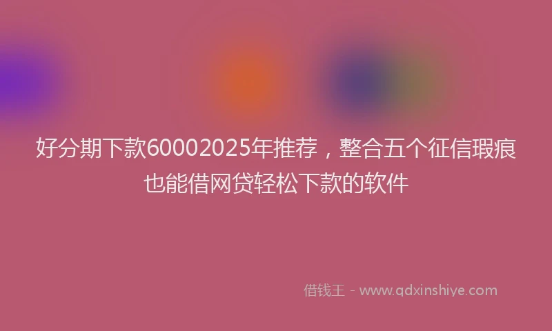 好分期下款60002025年推荐，整合五个征信瑕疵也能借网贷轻松下款的软件