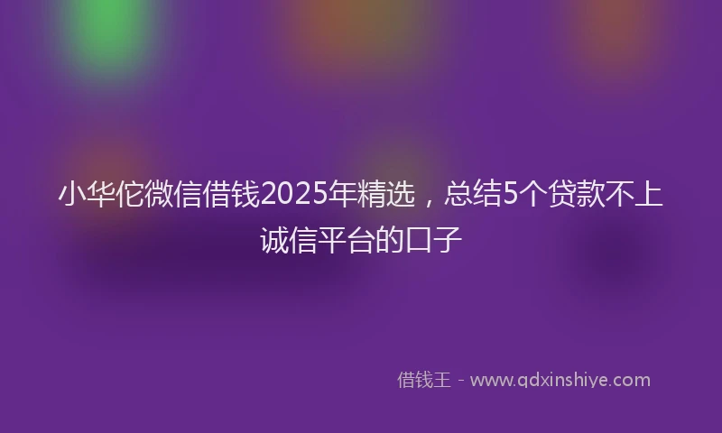 小华佗微信借钱2025年精选，总结5个贷款不上诚信平台的口子