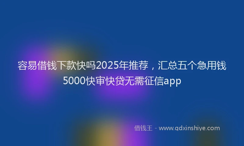 容易借钱下款快吗2025年推荐，汇总五个急用钱5000快审快贷无需征信app