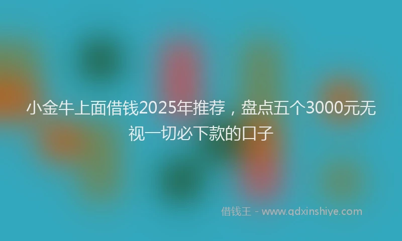 小金牛上面借钱2025年推荐，盘点五个3000元无视一切必下款的口子