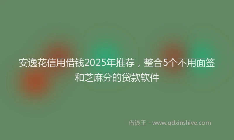 安逸花信用借钱2025年推荐，整合5个不用面签和芝麻分的贷款软件