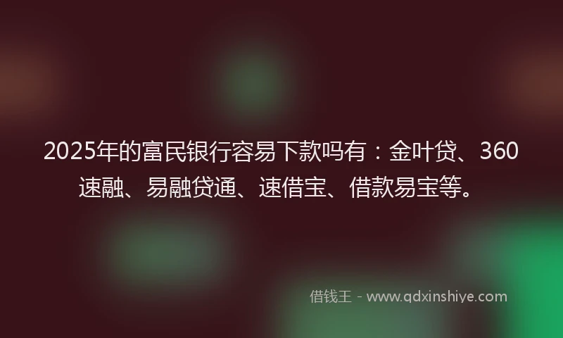 2025年的富民银行容易下款吗有：金叶贷、360速融、易融贷通、速借宝、借款易宝等。