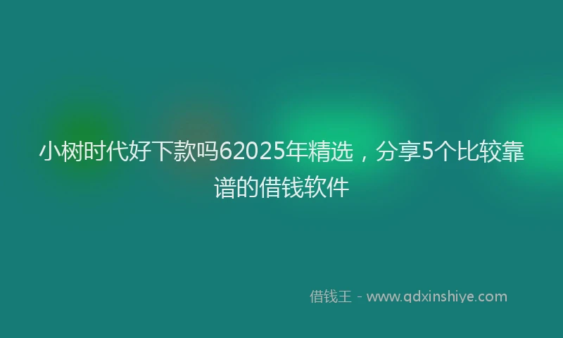 小树时代好下款吗62025年精选，分享5个比较靠谱的借钱软件