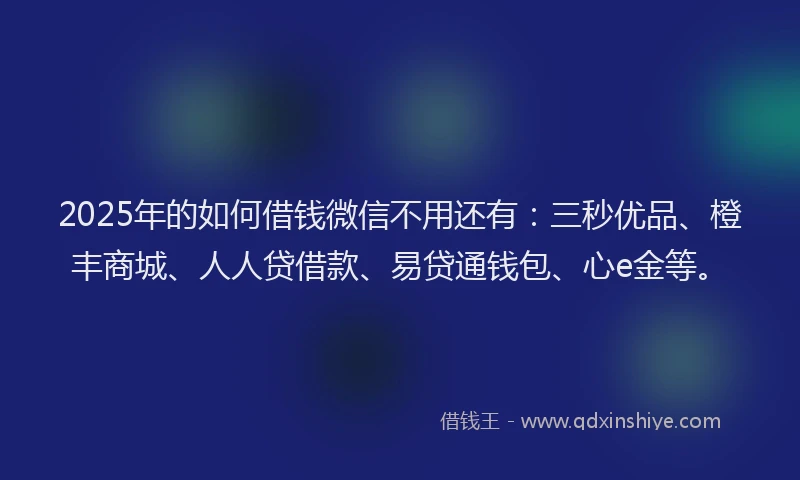 2025年的如何借钱微信不用还有：三秒优品、橙丰商城、人人贷借款、易贷通钱包、心e金等。