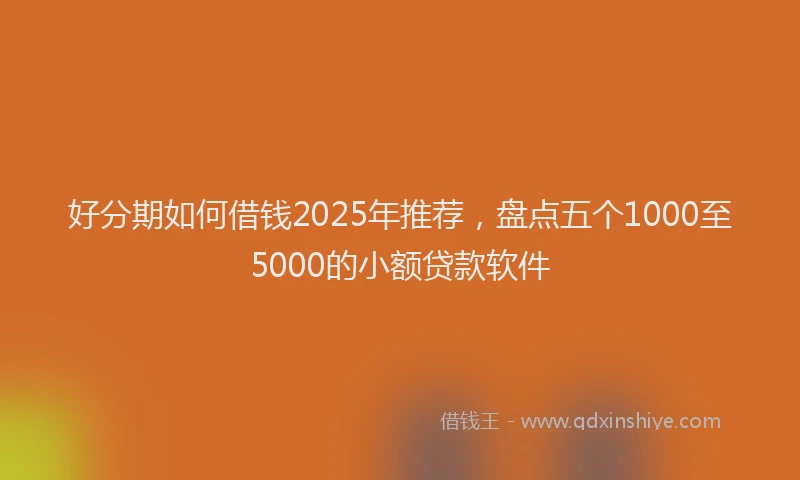 好分期如何借钱2025年推荐，盘点五个1000至5000的小额贷款软件