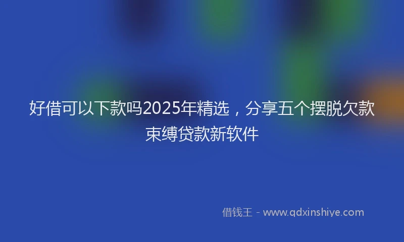 好借可以下款吗2025年精选，分享五个摆脱欠款束缚贷款新软件