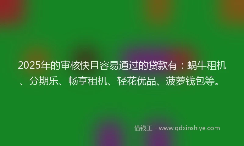 2025年的审核快且容易通过的贷款有：蜗牛租机、分期乐、畅享租机、轻花优品、菠萝钱包等。