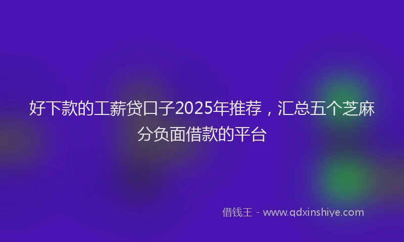 好下款的工薪贷口子2025年推荐，汇总五个芝麻分负面借款的平台